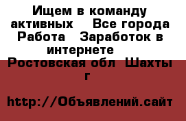 Ищем в команду активных. - Все города Работа » Заработок в интернете   . Ростовская обл.,Шахты г.